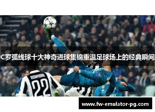 C罗弧线球十大神奇进球集锦重温足球场上的经典瞬间 C罗弧线球十大神奇进球集锦重温足球场上的经典瞬间