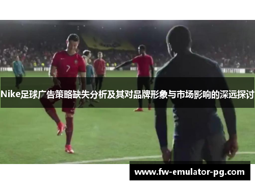 Nike足球广告策略缺失分析及其对品牌形象与市场影响的深远探讨 Nike足球广告策略缺失分析及其对品牌形象与市场影响的深远探讨