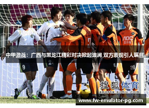 中甲激战:广西与黑龙江精彩对决掀起波澜 双方表现引人瞩目 中甲激战:广西与黑龙江精彩对决掀起波澜 双方表现引人瞩目