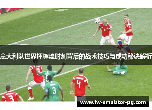 意大利队世界杯辉煌时刻背后的战术技巧与成功秘诀解析