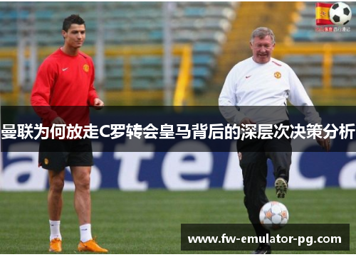 曼联为何放走C罗转会皇马背后的深层次决策分析 曼联为何放走C罗转会皇马背后的深层次决策分析