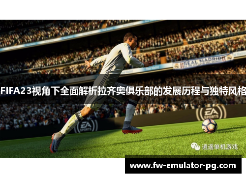 FIFA23视角下全面解析拉齐奥俱乐部的发展历程与独特风格 FIFA23视角下全面解析拉齐奥俱乐部的发展历程与独特风格