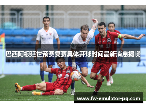 巴西阿根廷世预赛复赛具体开球时间最新消息揭晓 巴西阿根廷世预赛复赛具体开球时间最新消息揭晓
