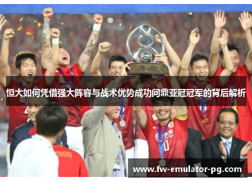 恒大如何凭借强大阵容与战术优势成功问鼎亚冠冠军的背后解析 恒大如何凭借强大阵容与战术优势成功问鼎亚冠冠军的背后解析