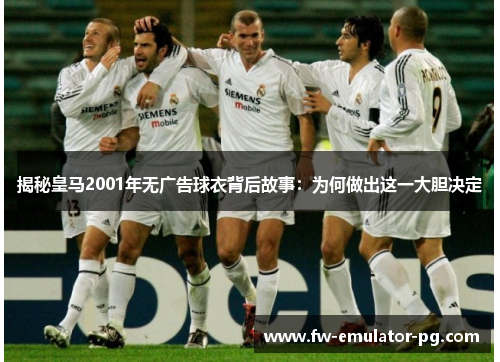 揭秘皇马2001年无广告球衣背后故事:为何做出这一大胆决定 揭秘皇马2001年无广告球衣背后故事:为何做出这一大胆决定