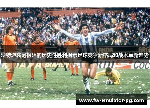 沙特逆袭阿根廷的历史性胜利揭示足球竞争新格局和战术革新趋势