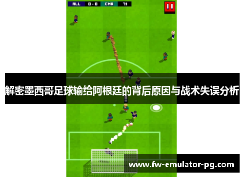 解密墨西哥足球输给阿根廷的背后原因与战术失误分析