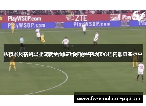 从技术风格到职业成就全面解析阿根廷中场核心巴内加真实水平