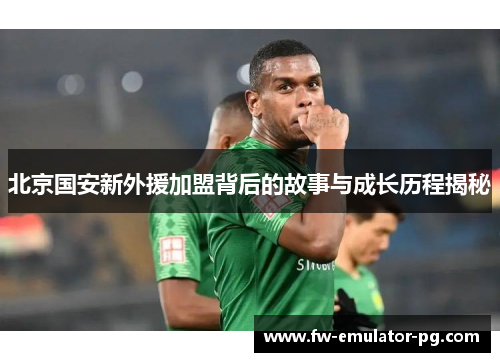 北京国安新外援加盟背后的故事与成长历程揭秘