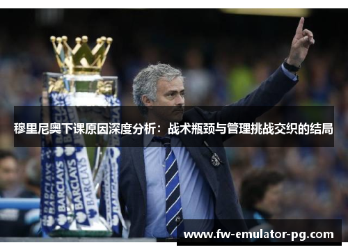 穆里尼奥下课原因深度分析:战术瓶颈与管理挑战交织的结局 穆里尼奥下课原因深度分析:战术瓶颈与管理挑战交织的结局