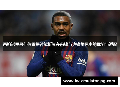 西格诺里最佳位置探讨解析其在前锋与边锋角色中的优势与适配
