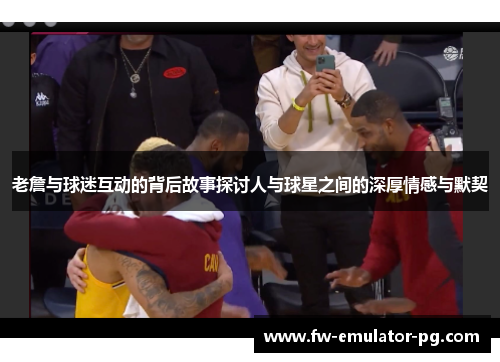 老詹与球迷互动的背后故事探讨人与球星之间的深厚情感与默契 老詹与球迷互动的背后故事探讨人与球星之间的深厚情感与默契