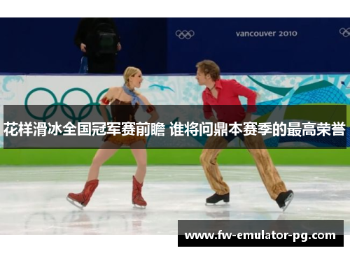 花样滑冰全国冠军赛前瞻 谁将问鼎本赛季的最高荣誉