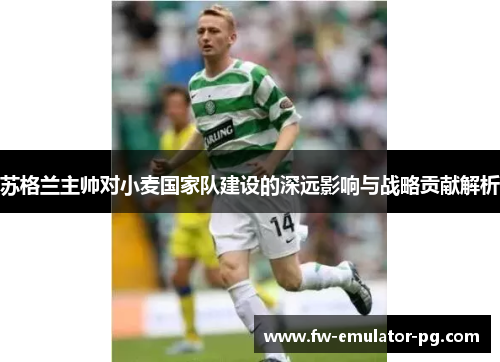 苏格兰主帅对小麦国家队建设的深远影响与战略贡献解析