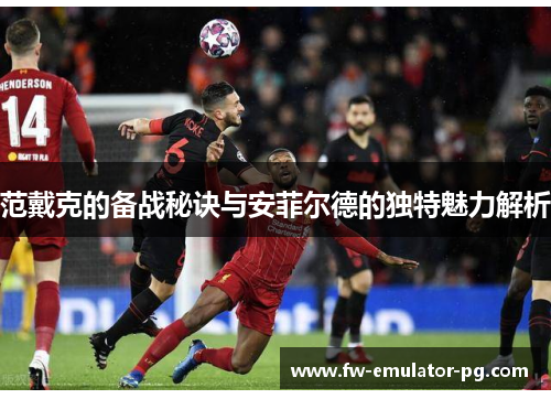 范戴克的备战秘诀与安菲尔德的独特魅力解析 范戴克的备战秘诀与安菲尔德的独特魅力解析