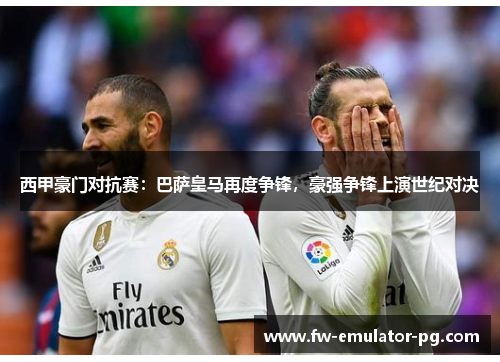 西甲豪门对抗赛:巴萨皇马再度争锋,豪强争锋上演世纪对决 西甲豪门对抗赛:巴萨皇马再度争锋,豪强争锋上演世纪对决