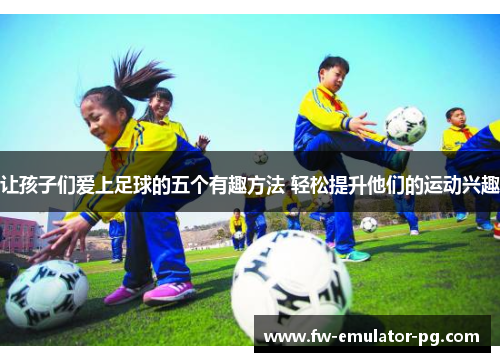 让孩子们爱上足球的五个有趣方法 轻松提升他们的运动兴趣