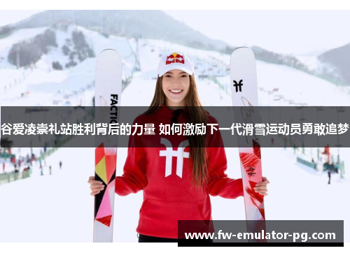 谷爱凌崇礼站胜利背后的力量 如何激励下一代滑雪运动员勇敢追梦