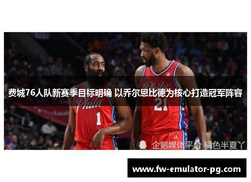 费城76人队新赛季目标明确 以乔尔恩比德为核心打造冠军阵容 费城76人队新赛季目标明确 以乔尔恩比德为核心打造冠军阵容