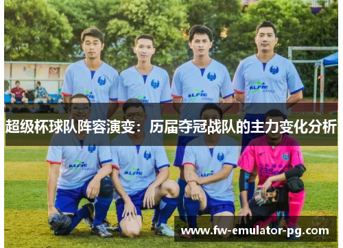 超级杯球队阵容演变:历届夺冠战队的主力变化分析 超级杯球队阵容演变:历届夺冠战队的主力变化分析