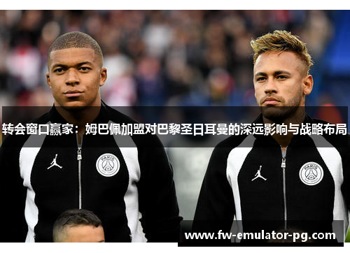 转会窗口赢家:姆巴佩加盟对巴黎圣日耳曼的深远影响与战略布局 转会窗口赢家:姆巴佩加盟对巴黎圣日耳曼的深远影响与战略布局