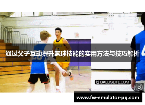 通过父子互动提升篮球技能的实用方法与技巧解析 通过父子互动提升篮球技能的实用方法与技巧解析