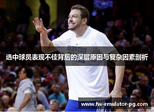 选中球员表现不佳背后的深层原因与复杂因素剖析
