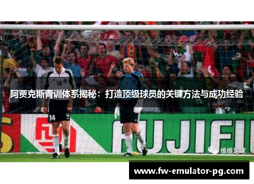 阿贾克斯青训体系揭秘:打造顶级球员的关键方法与成功经验 阿贾克斯青训体系揭秘:打造顶级球员的关键方法与成功经验