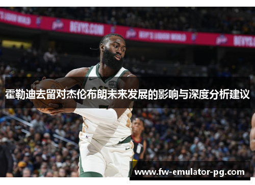 霍勒迪去留对杰伦布朗未来发展的影响与深度分析建议 霍勒迪去留对杰伦布朗未来发展的影响与深度分析建议