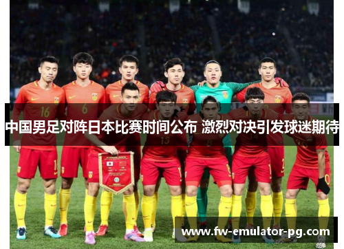 中国男足对阵日本比赛时间公布 激烈对决引发球迷期待