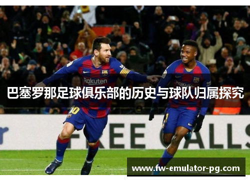 巴塞罗那足球俱乐部的历史与球队归属探究