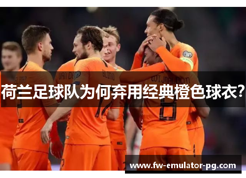 荷兰足球队为何弃用经典橙色球衣? 荷兰足球队为何弃用经典橙色球衣?