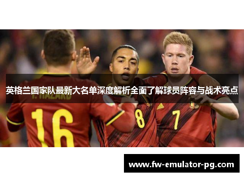 英格兰国家队最新大名单深度解析全面了解球员阵容与战术亮点 英格兰国家队最新大名单深度解析全面了解球员阵容与战术亮点