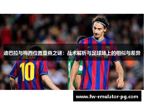 迪巴拉与梅西位置重叠之谜：战术解析与足球场上的相似与差异