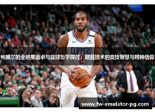 鲍威尔的全明星追求与篮球哲学探讨:超越技术的竞技智慧与精神信仰 鲍威尔的全明星追求与篮球哲学探讨:超越技术的竞技智慧与精神信仰