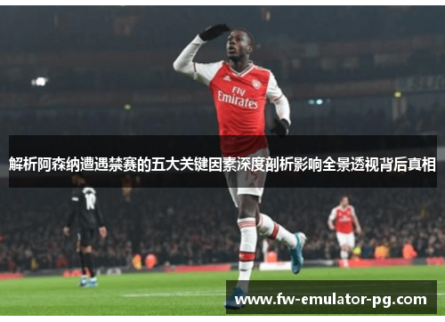 解析阿森纳遭遇禁赛的五大关键因素深度剖析影响全景透视背后真相 解析阿森纳遭遇禁赛的五大关键因素深度剖析影响全景透视背后真相