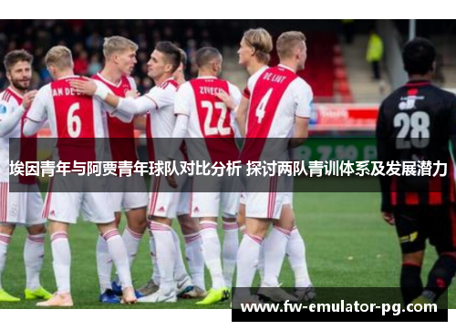 埃因青年与阿贾青年球队对比分析 探讨两队青训体系及发展潜力 埃因青年与阿贾青年球队对比分析 探讨两队青训体系及发展潜力