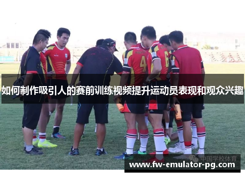 如何制作吸引人的赛前训练视频提升运动员表现和观众兴趣 如何制作吸引人的赛前训练视频提升运动员表现和观众兴趣