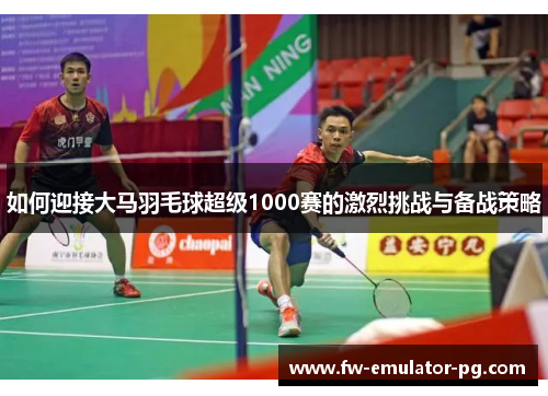 如何迎接大马羽毛球超级1000赛的激烈挑战与备战策略 如何迎接大马羽毛球超级1000赛的激烈挑战与备战策略