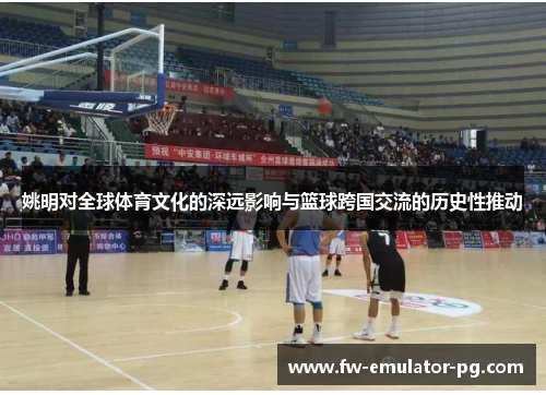 姚明对全球体育文化的深远影响与篮球跨国交流的历史性推动