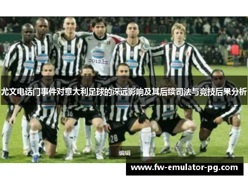尤文电话门事件对意大利足球的深远影响及其后续司法与竞技后果分析