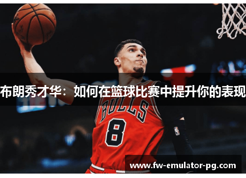 布朗秀才华:如何在篮球比赛中提升你的表现 布朗秀才华:如何在篮球比赛中提升你的表现