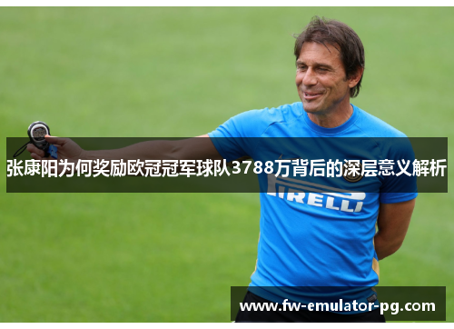 张康阳为何奖励欧冠冠军球队3788万背后的深层意义解析 张康阳为何奖励欧冠冠军球队3788万背后的深层意义解析