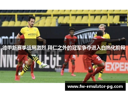 德甲新赛季战局激烈 拜仁之外的冠军争夺进入白热化阶段 德甲新赛季战局激烈 拜仁之外的冠军争夺进入白热化阶段