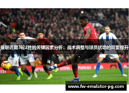 曼联近期3轮2胜的关键因素分析：战术调整与球员状态的双重提升