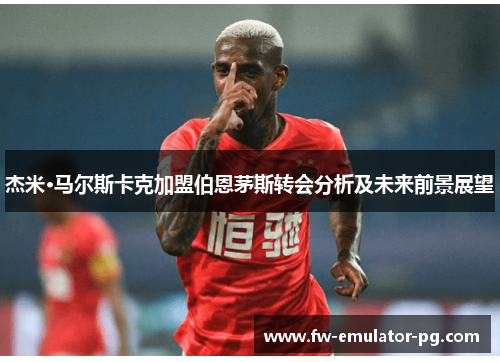 杰米·马尔斯卡克加盟伯恩茅斯转会分析及未来前景展望