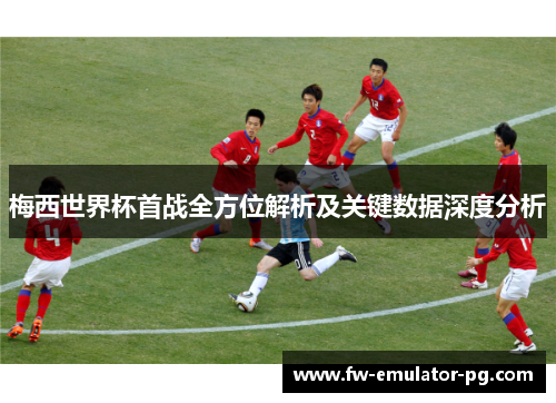 梅西世界杯首战全方位解析及关键数据深度分析