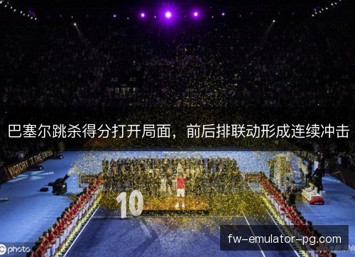 巴塞尔跳杀得分打开局面，前后排联动形成连续冲击