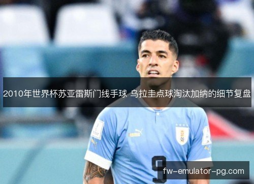 2010年世界杯苏亚雷斯门线手球 乌拉圭点球淘汰加纳的细节复盘
